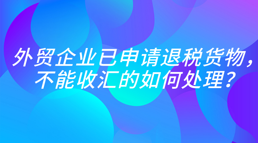 外贸企业已申报退税货物，不能收汇的如何处理？