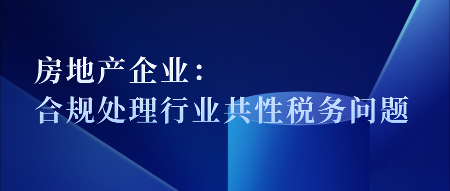 房地产企业：合规处理行业共性税务问题