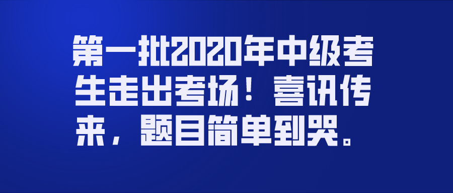刚刚，第一批2020年中级考生走出考场！喜讯传来，简单到哭~