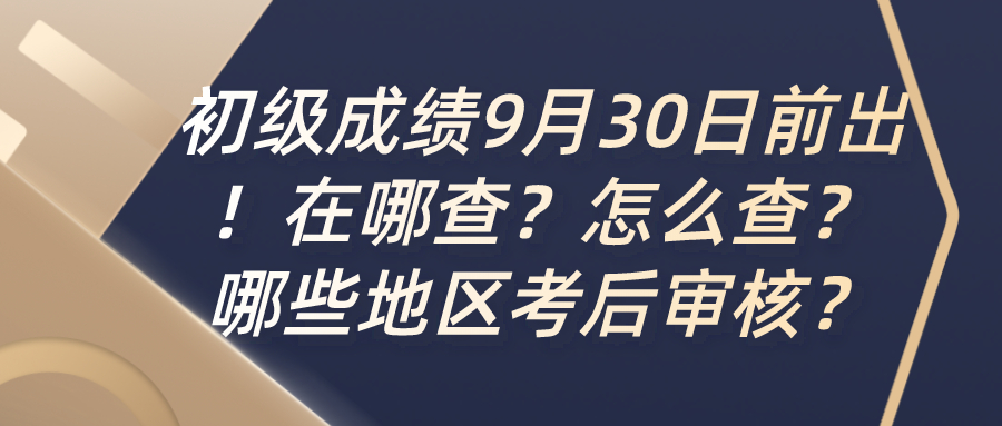 确定！初级成绩9月30日前出！在哪查？怎么查？哪些地区考后审