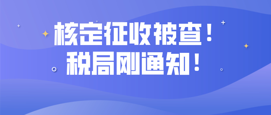 罕见！核定征收被查！税局刚通知！即日起，这样操作=引火上身！