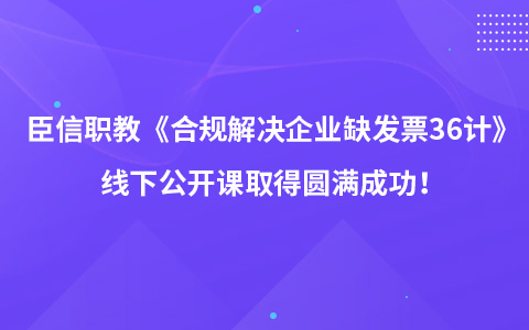 臣信职教《合规解决企业缺发票36计》线下公开课取得圆满成功！