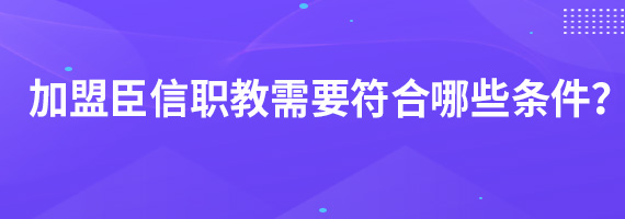 加盟臣信职教需要符合哪些条件？