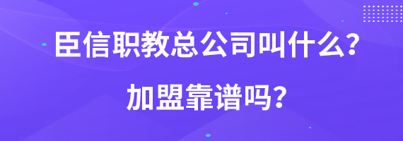 臣信职教总公司叫什么？加盟靠谱吗？
