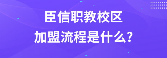 臣信职教校区加盟流程是什么?