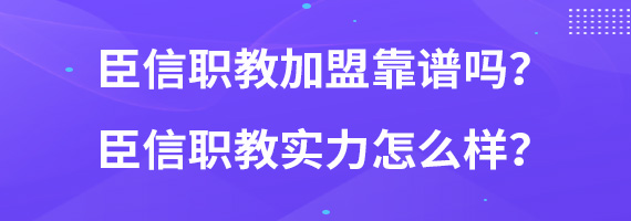 臣信职教加盟靠谱吗？臣信职教实力怎么样？