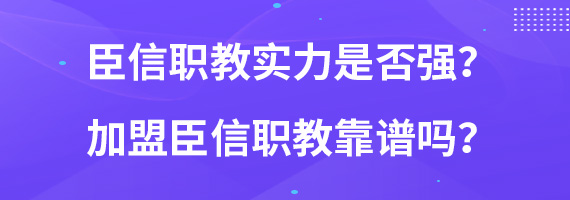 臣信职教实力是否强？加盟臣信职教靠谱吗？