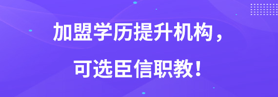 加盟学历提升机构，可选臣信职教！