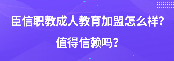 臣信职教成人教育加盟怎么样？值得信赖吗？